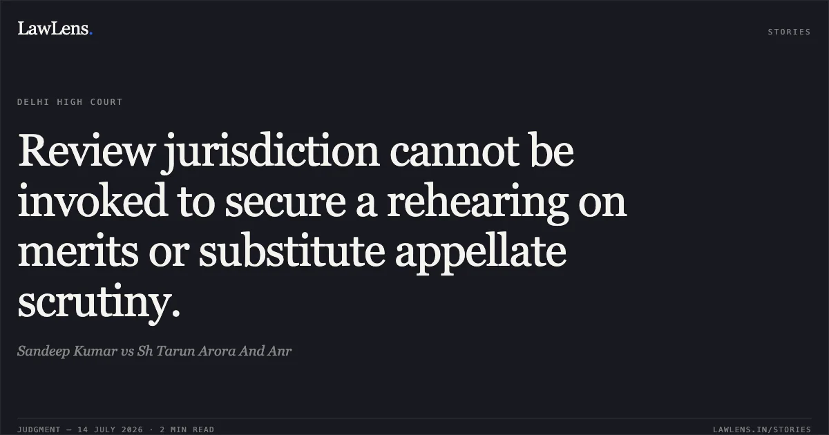 Review jurisdiction cannot be invoked to secure a rehearing on merits or substitute appellate scrutiny.. Sandeep Kumar vs Sh Tarun Arora And Anr. Delhi High Court. LawLens