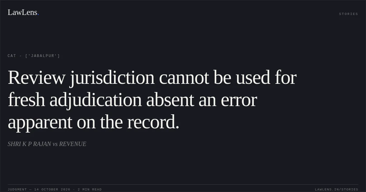 Review jurisdiction cannot be used for fresh adjudication absent an error apparent on the record.. SHRI K P RAJAN vs REVENUE. CAT - ['Jabalpur']. LawLens