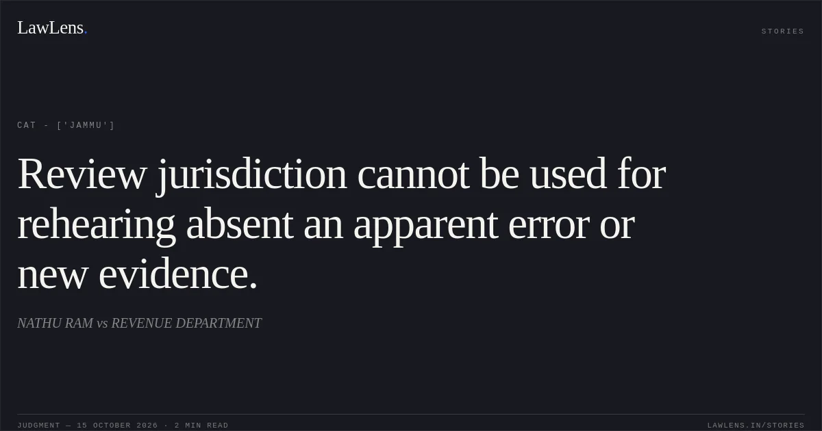 Review jurisdiction cannot be used for rehearing absent an apparent error or new evidence.. NATHU RAM vs REVENUE DEPARTMENT. CAT - ['Jammu']. LawLens