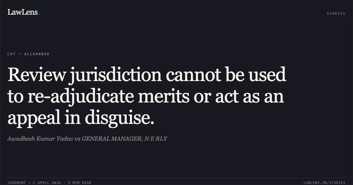Review jurisdiction cannot be used to re-adjudicate merits or act as an appeal in disguise.. Awadhesh Kumar Yadav vs GENERAL MANAGER, N E RLY. Central Administrative Tribunal. LawLens