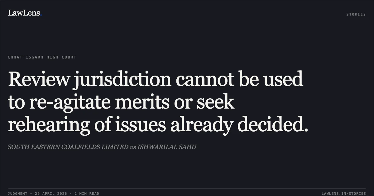 Review jurisdiction cannot be used to re-agitate merits or seek rehearing of issues already decided.. SOUTH EASTERN COALFIELDS LIMITED vs ISHWARILAL SAHU. Chhattisgarh High Court. LawLens