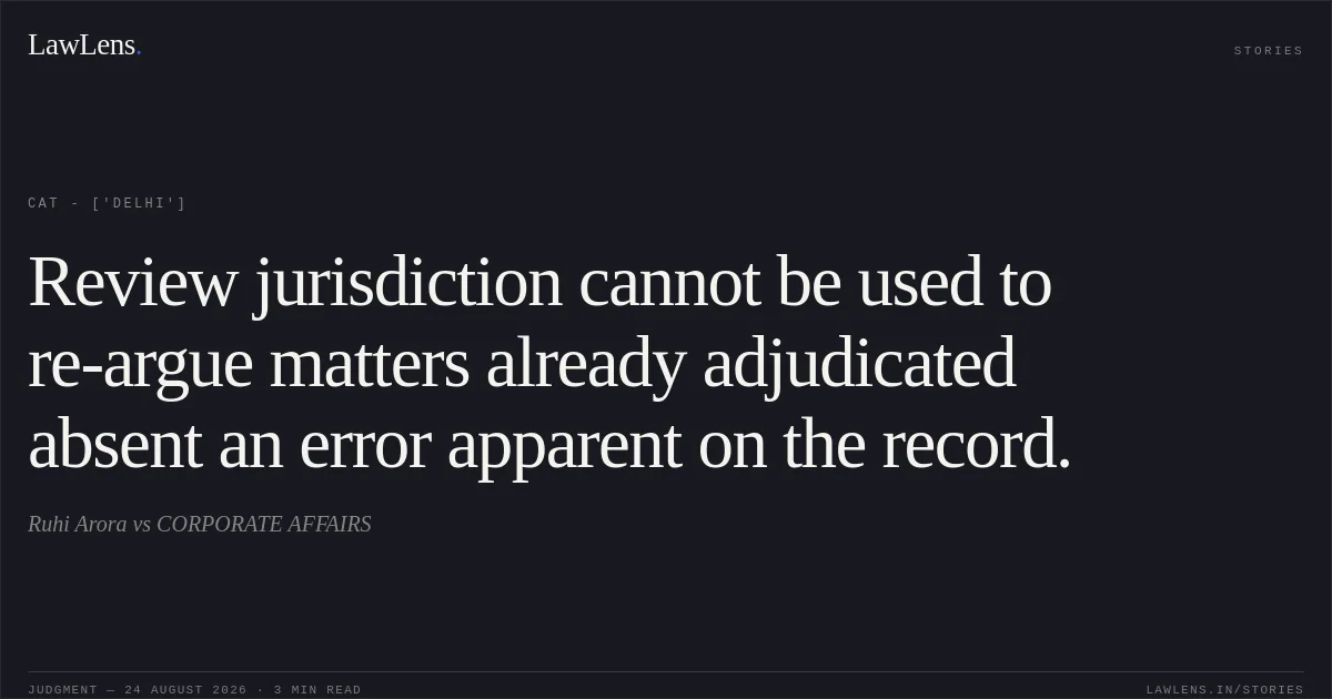 Review jurisdiction cannot be used to re-argue matters already adjudicated absent an error apparent on the record.. Ruhi Arora vs CORPORATE AFFAIRS. CAT - ['Delhi']. LawLens