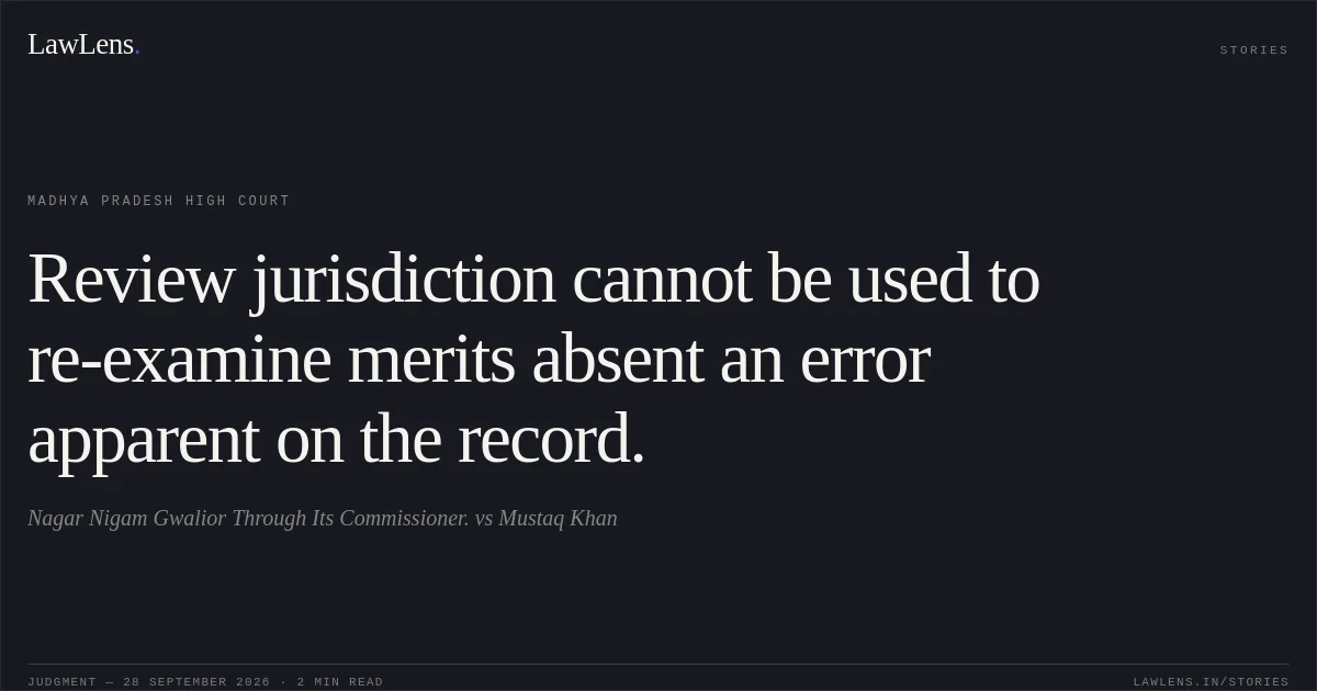 Review jurisdiction cannot be used to re-examine merits absent an error apparent on the record.. Nagar Nigam Gwalior Through Its Commissioner. vs Mustaq Khan. Madhya Pradesh High Court. LawLens