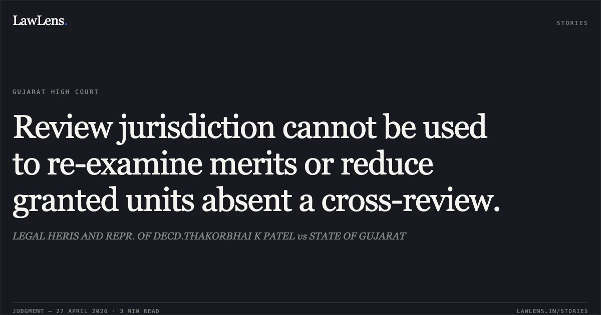 Review jurisdiction cannot be used to re-examine merits or reduce granted units absent a cross-review.. LEGAL HERIS AND REPR. OF DECD.THAKORBHAI K PATEL vs STATE OF GUJARAT. Gujarat High Court. LawLens