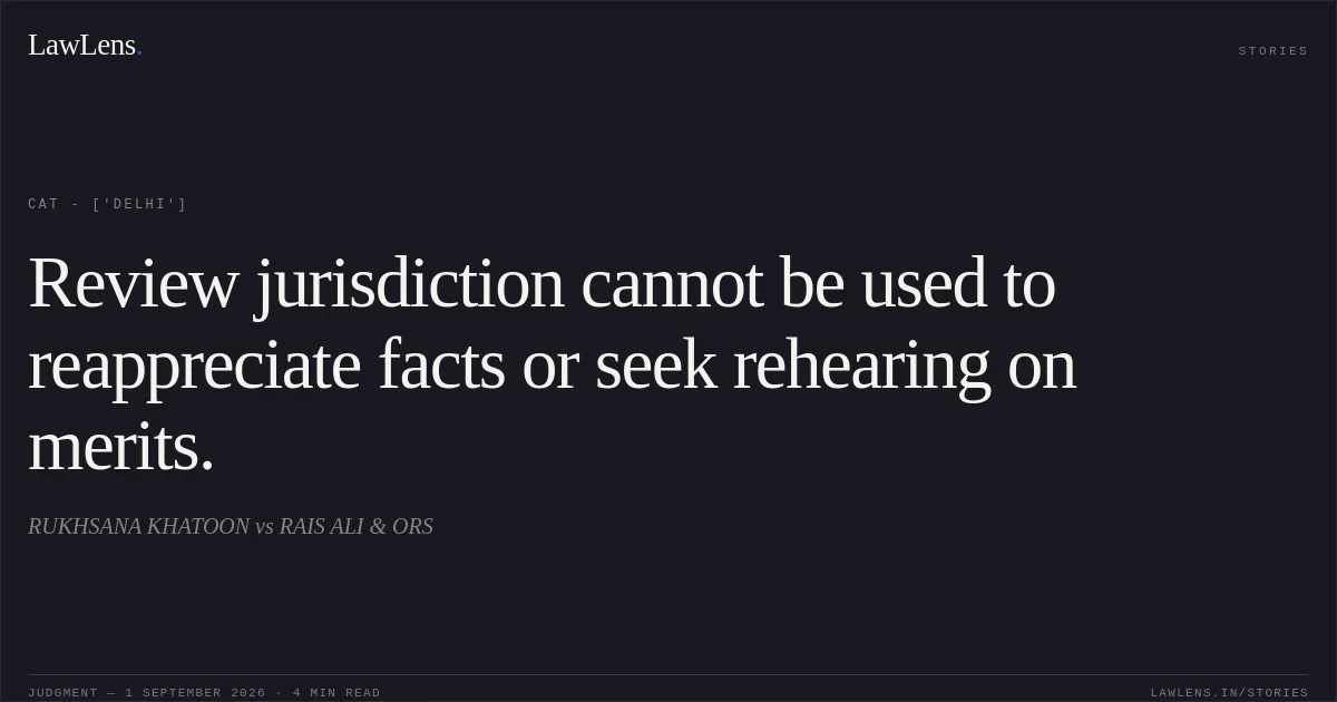 Review jurisdiction cannot be used to reappreciate facts or seek rehearing on merits.. RUKHSANA KHATOON vs RAIS ALI & ORS. CAT - ['Delhi']. LawLens