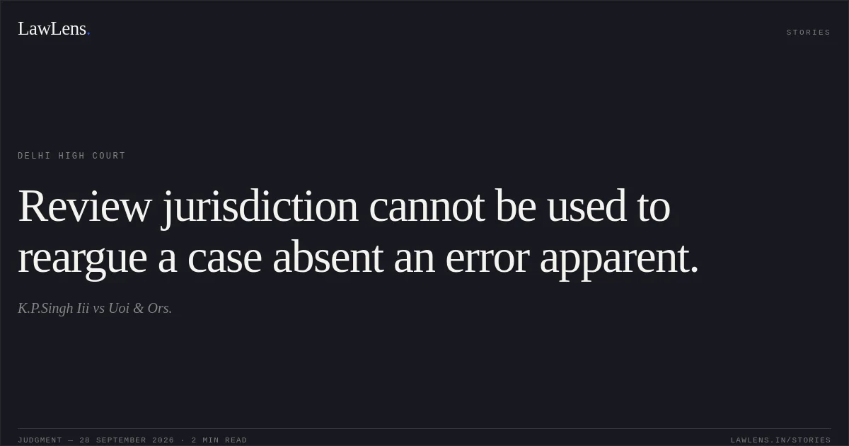 Review jurisdiction cannot be used to reargue a case absent an error apparent.. K.P.Singh Iii vs Uoi & Ors.. Delhi High Court. LawLens