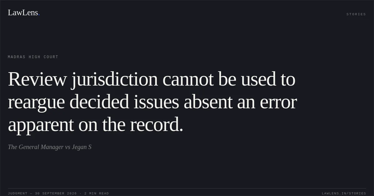 Review jurisdiction cannot be used to reargue decided issues absent an error apparent on the record.. The General Manager vs Jegan S. Madras High Court. LawLens