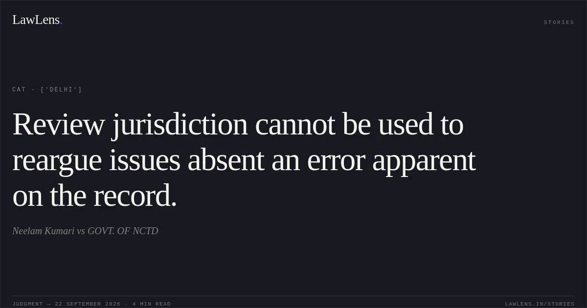 Review jurisdiction cannot be used to reargue issues absent an error apparent on the record.. Neelam Kumari vs GOVT. OF NCTD. CAT - ['Delhi']. LawLens