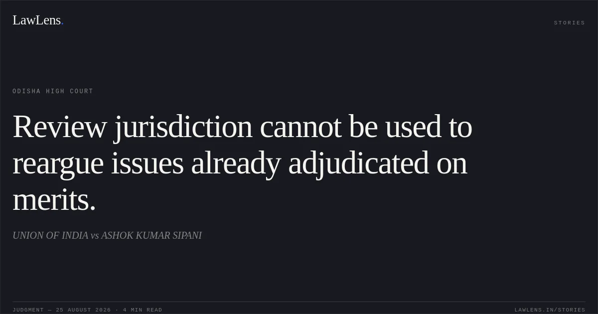 Review jurisdiction cannot be used to reargue issues already adjudicated on merits.. UNION OF INDIA vs ASHOK KUMAR SIPANI. Odisha High Court. LawLens