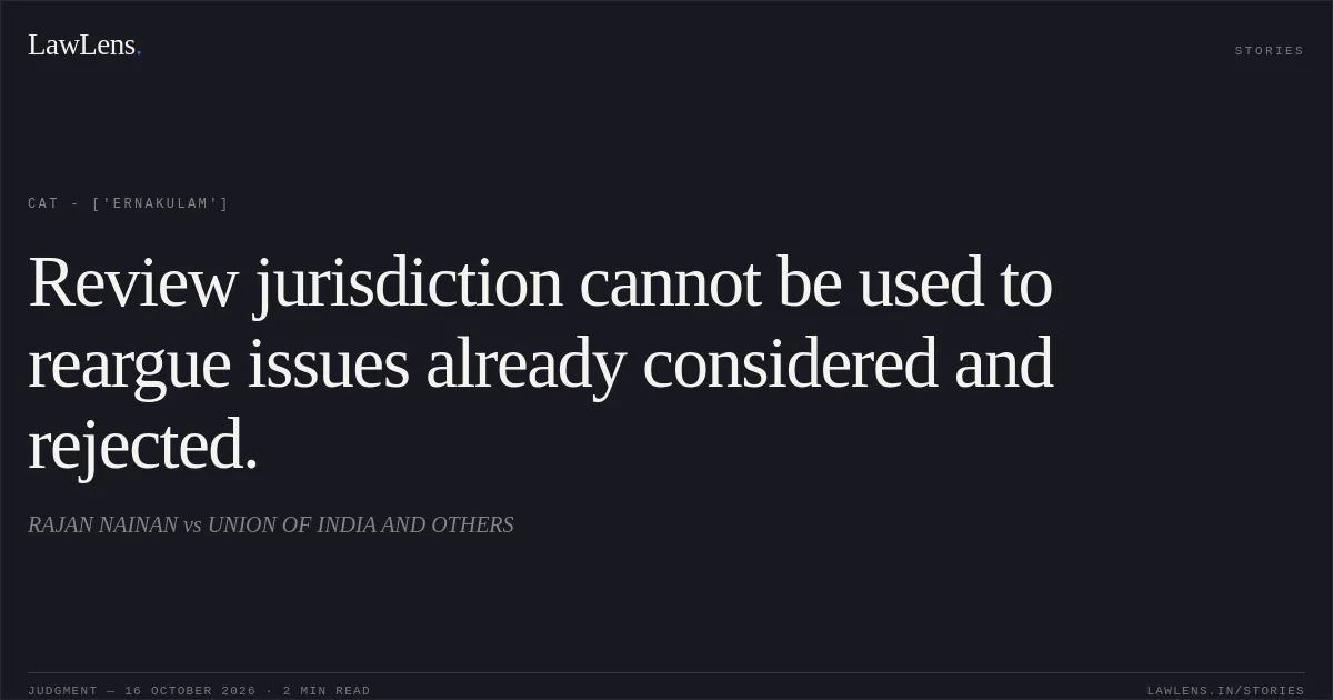 Review jurisdiction cannot be used to reargue issues already considered and rejected.. RAJAN NAINAN vs UNION OF INDIA AND OTHERS. CAT - ['Ernakulam']. LawLens