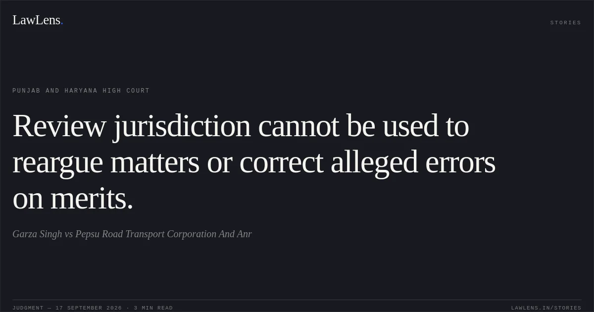 Review jurisdiction cannot be used to reargue matters or correct alleged errors on merits.. Garza Singh vs Pepsu Road Transport Corporation And Anr. Punjab and Haryana High Court. LawLens