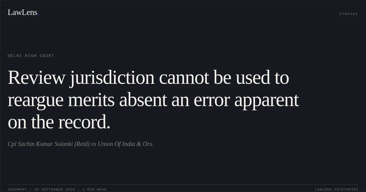 Review jurisdiction cannot be used to reargue merits absent an error apparent on the record.. Cpl Sachin Kumar Solanki (Retd) vs Union Of India & Ors.. Delhi High Court. LawLens