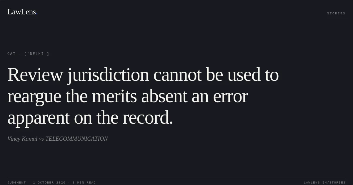 Review jurisdiction cannot be used to reargue the merits absent an error apparent on the record.. Viney Kamal vs TELECOMMUNICATION. CAT - ['Delhi']. LawLens