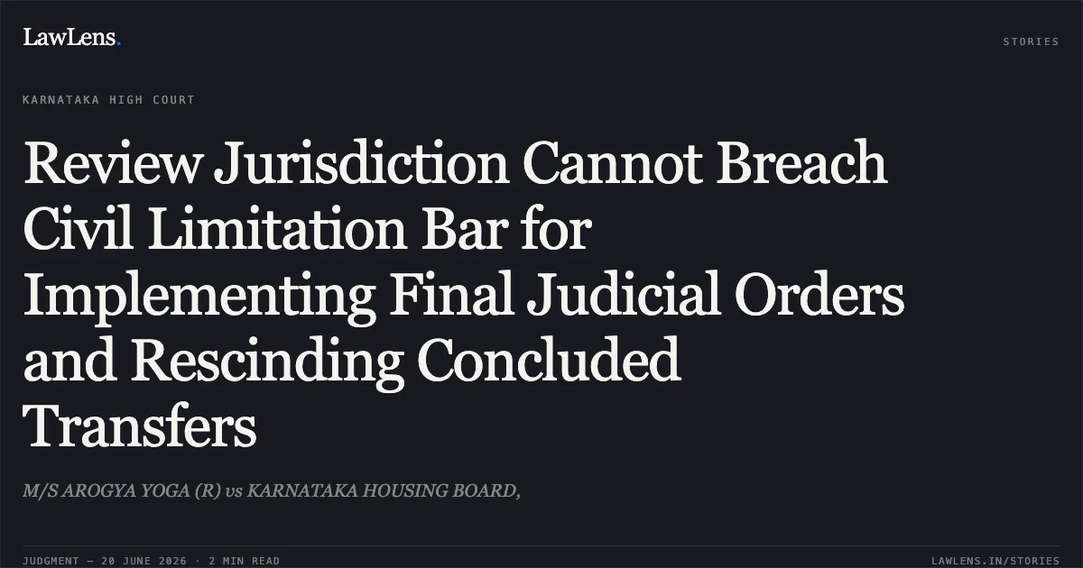 Review Jurisdiction Cannot Breach Civil Limitation Bar for Implementing Final Judicial Orders and Rescinding Concluded Transfers. M/S AROGYA YOGA (R) vs KARNATAKA HOUSING BOARD,. Karnataka High Court. LawLens