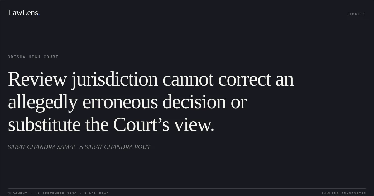 Review jurisdiction cannot correct an allegedly erroneous decision or substitute the Court’s view.. SARAT CHANDRA SAMAL vs SARAT CHANDRA ROUT. Odisha High Court. LawLens