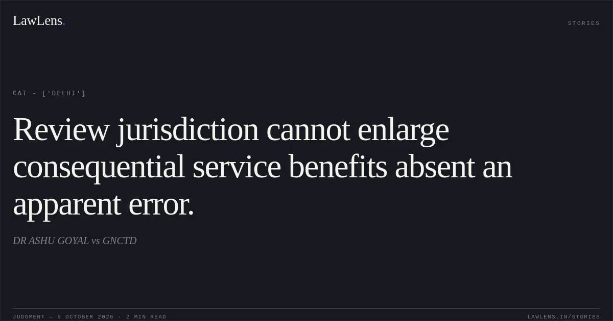 Review jurisdiction cannot enlarge consequential service benefits absent an apparent error.. DR ASHU GOYAL vs GNCTD. CAT - ['Delhi']. LawLens