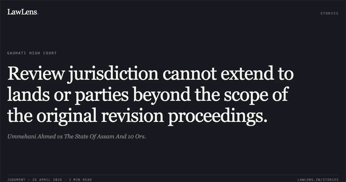 Review jurisdiction cannot extend to lands or parties beyond the scope of the original revision proceedings.. Ummehani Ahmed vs The State Of Assam And 10 Ors.. Gauhati High Court. LawLens