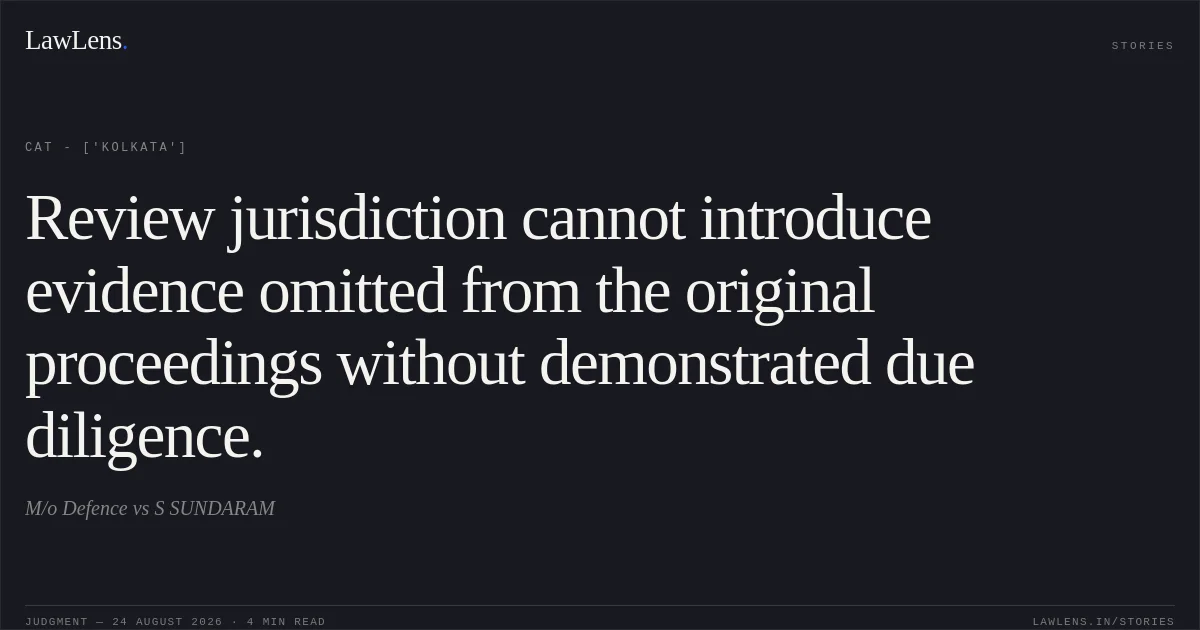Review jurisdiction cannot introduce evidence omitted from the original proceedings without demonstrated due diligence.. M/o Defence vs S SUNDARAM. CAT - ['Kolkata']. LawLens