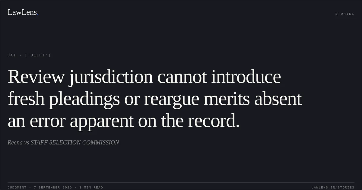 Review jurisdiction cannot introduce fresh pleadings or reargue merits absent an error apparent on the record.. Reena vs STAFF SELECTION COMMISSION. CAT - ['Delhi']. LawLens