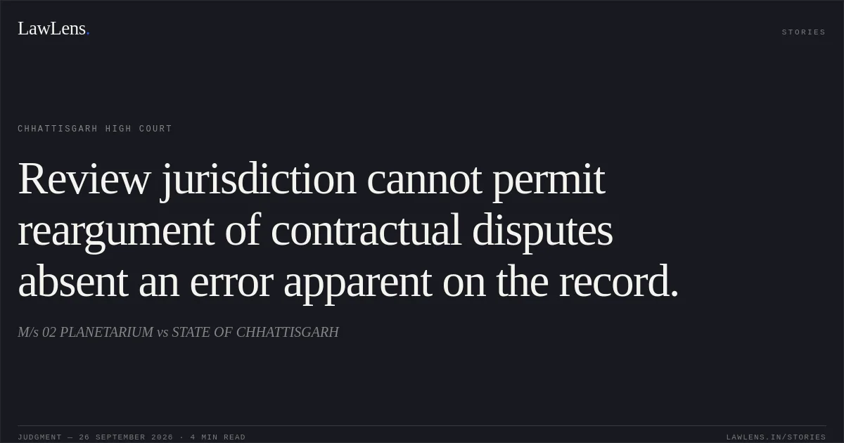 Review jurisdiction cannot permit reargument of contractual disputes absent an error apparent on the record.. M/s 02 PLANETARIUM vs STATE OF CHHATTISGARH. Chhattisgarh High Court. LawLens