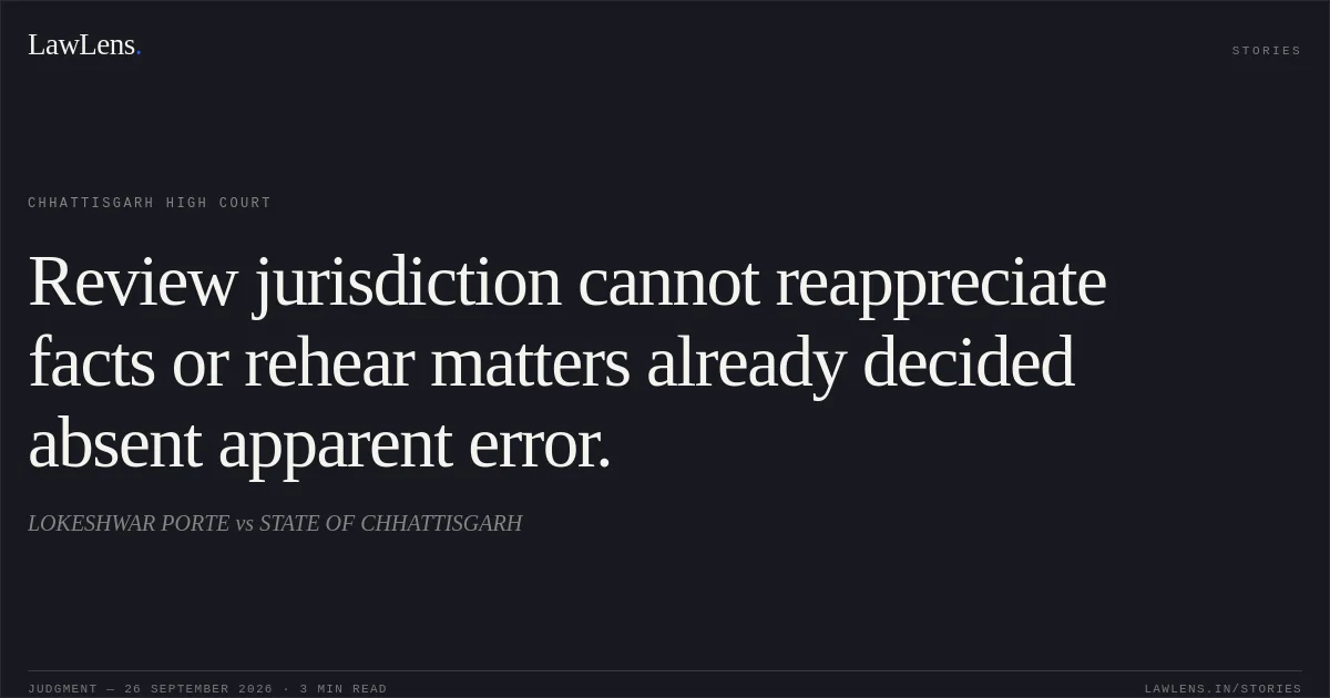 Review jurisdiction cannot reappreciate facts or rehear matters already decided absent apparent error.. LOKESHWAR PORTE vs STATE OF CHHATTISGARH. Chhattisgarh High Court. LawLens