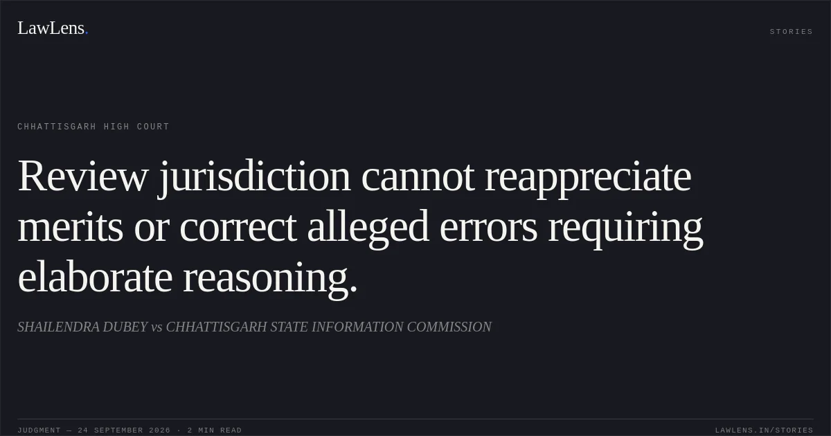Review jurisdiction cannot reappreciate merits or correct alleged errors requiring elaborate reasoning.. SHAILENDRA DUBEY vs CHHATTISGARH STATE INFORMATION COMMISSION. Chhattisgarh High Court. LawLens
