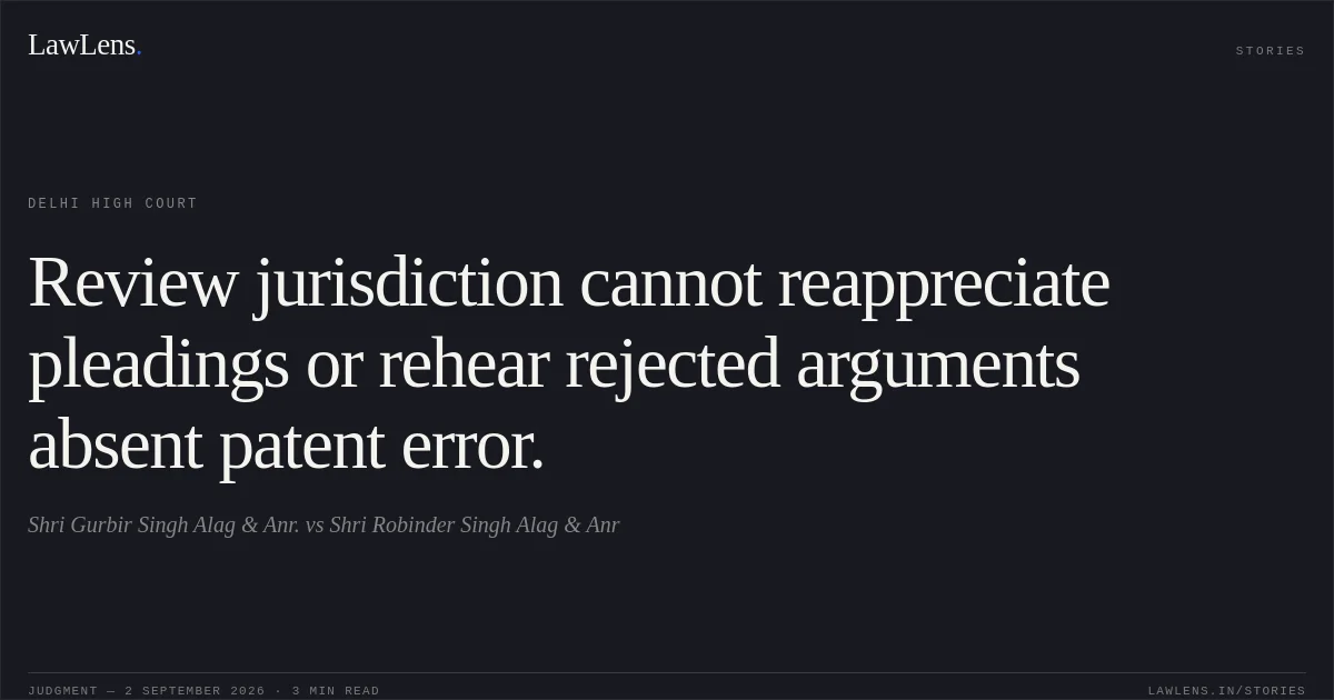 Review jurisdiction cannot reappreciate pleadings or rehear rejected arguments absent patent error.. Shri Gurbir Singh Alag & Anr. vs Shri Robinder Singh Alag & Anr. Delhi High Court. LawLens