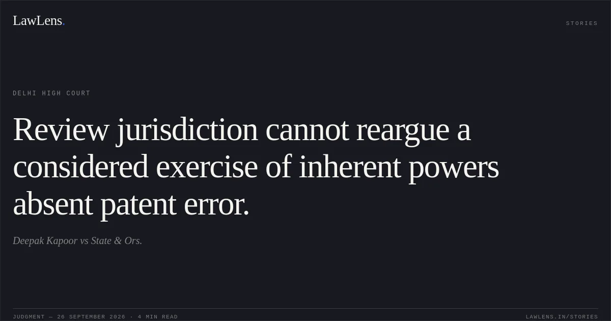 Review jurisdiction cannot reargue a considered exercise of inherent powers absent patent error.. Deepak Kapoor vs State & Ors.. Delhi High Court. LawLens