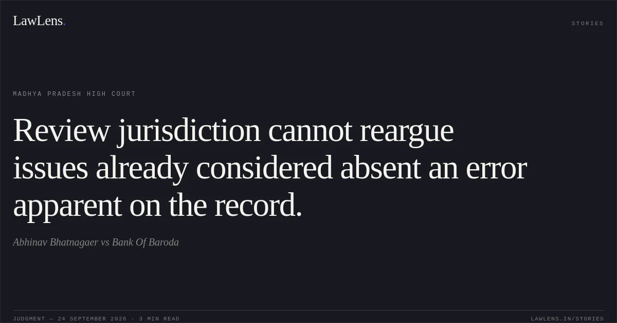 Review jurisdiction cannot reargue issues already considered absent an error apparent on the record.. Abhinav Bhatnagaer vs Bank Of Baroda. Madhya Pradesh High Court. LawLens