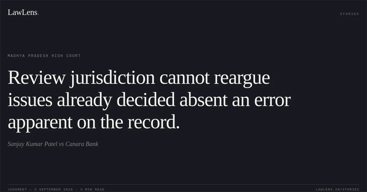 Review jurisdiction cannot reargue issues already decided absent an error apparent on the record.. Sanjay Kumar Patel vs Canara Bank. Madhya Pradesh High Court. LawLens