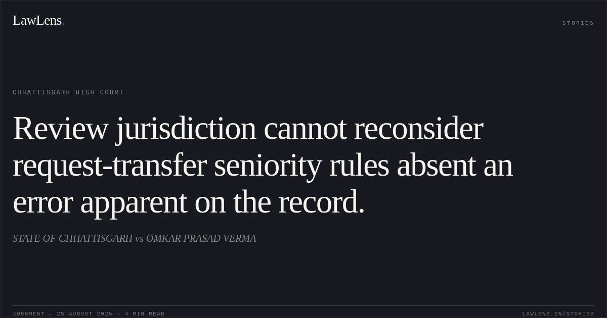 Review jurisdiction cannot reconsider request-transfer seniority rules absent an error apparent on the record.. STATE OF CHHATTISGARH vs OMKAR PRASAD VERMA. Chhattisgarh High Court. LawLens