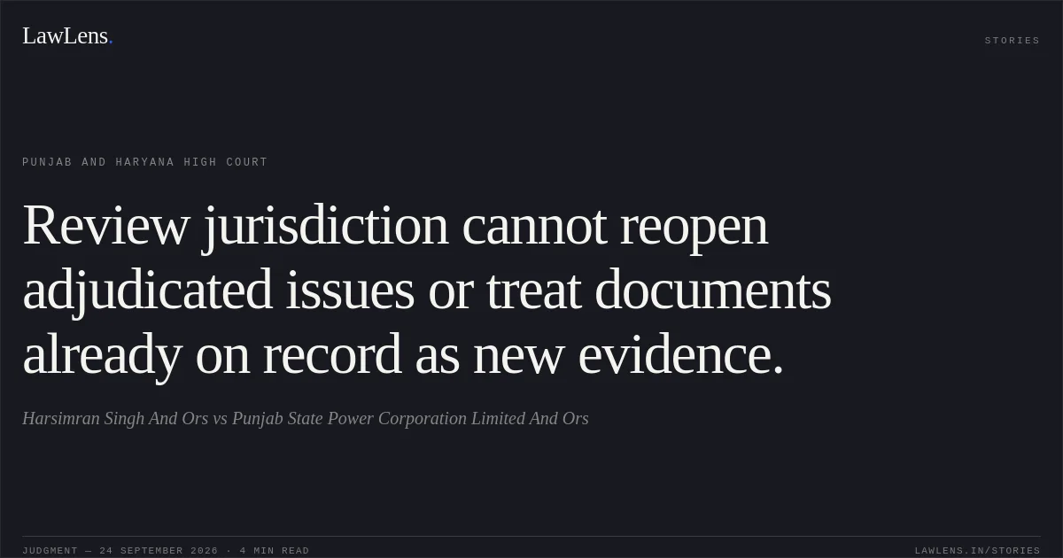 Review jurisdiction cannot reopen adjudicated issues or treat documents already on record as new evidence.. Harsimran Singh And Ors vs Punjab State Power Corporation Limited And Ors. Punjab and Haryana High Court. LawLens