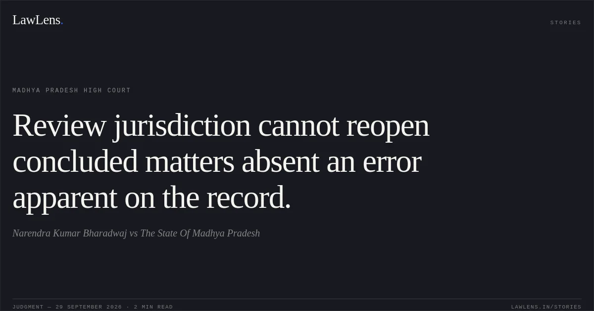 Review jurisdiction cannot reopen concluded matters absent an error apparent on the record.. Narendra Kumar Bharadwaj vs The State Of Madhya Pradesh. Madhya Pradesh High Court. LawLens