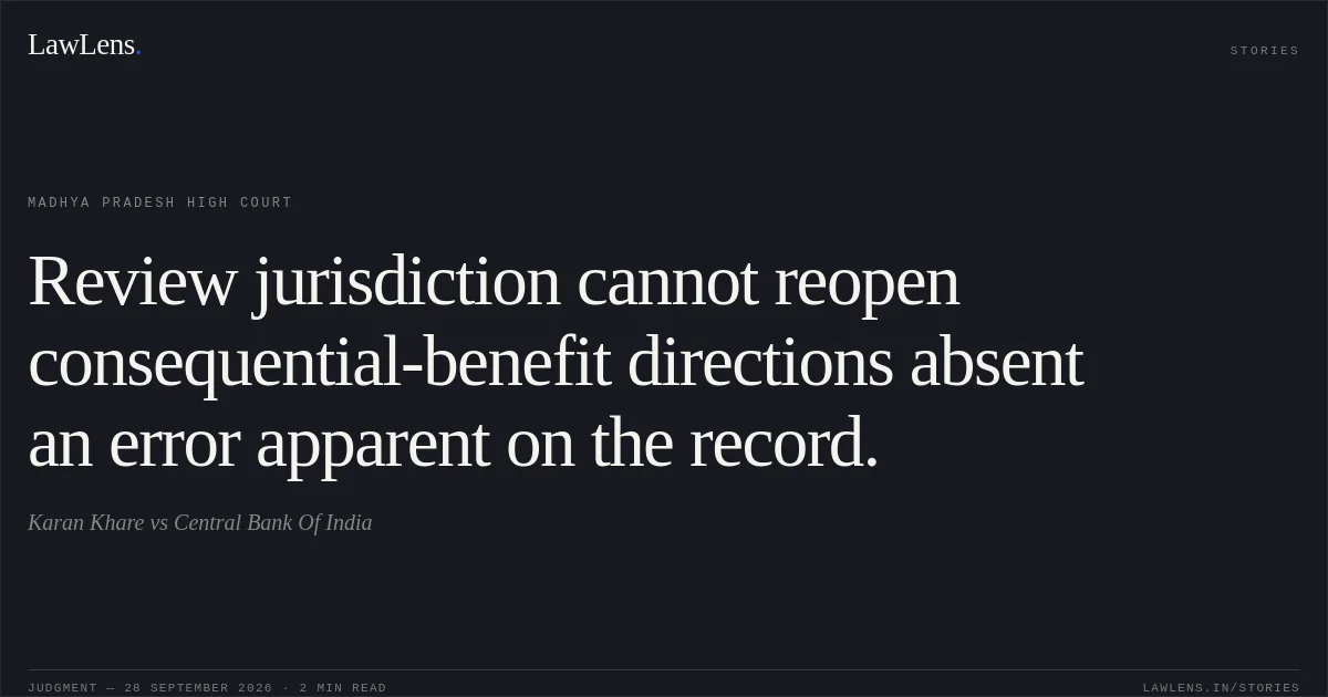 Review jurisdiction cannot reopen consequential-benefit directions absent an error apparent on the record.. Karan Khare vs Central Bank Of India. Madhya Pradesh High Court. LawLens