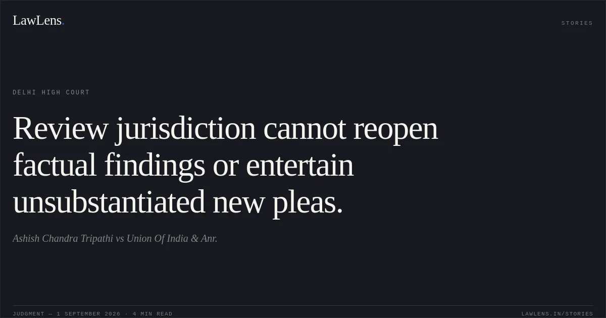 Review jurisdiction cannot reopen factual findings or entertain unsubstantiated new pleas.. Ashish Chandra Tripathi vs Union Of India & Anr.. Delhi High Court. LawLens