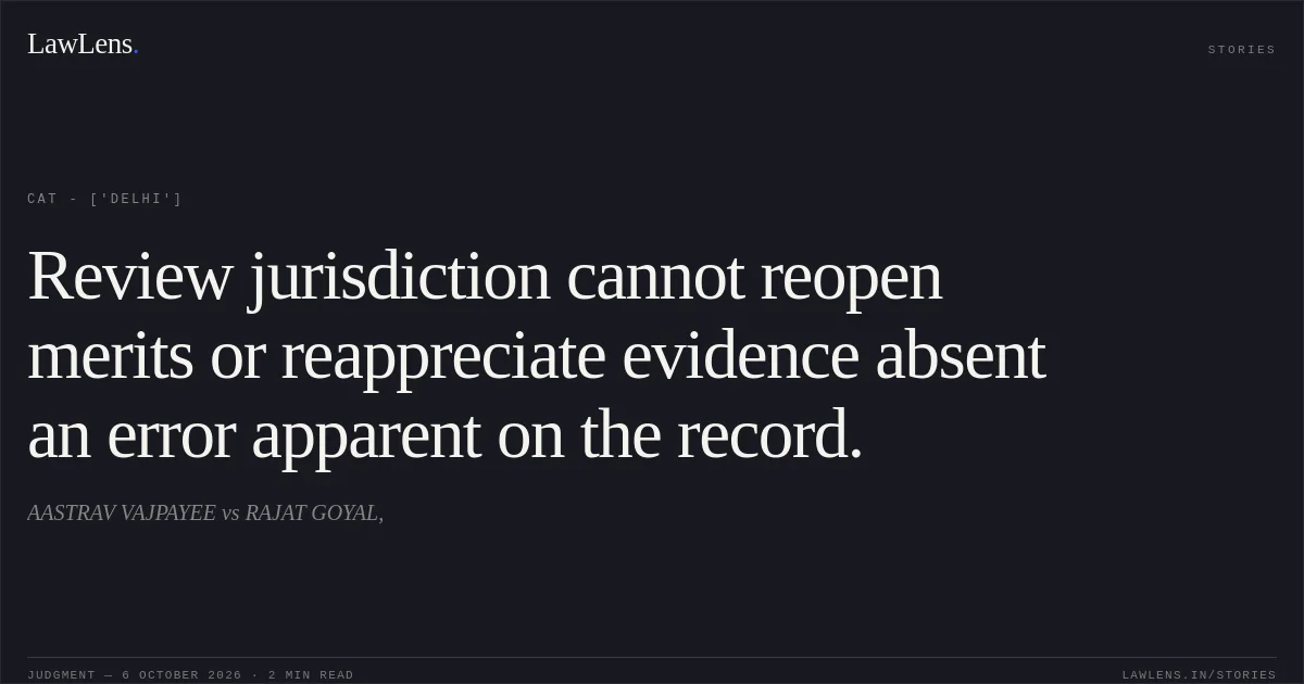 Review jurisdiction cannot reopen merits or reappreciate evidence absent an error apparent on the record.. AASTRAV VAJPAYEE vs RAJAT GOYAL,. CAT - ['Delhi']. LawLens