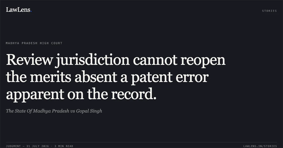 Review jurisdiction cannot reopen the merits absent a patent error apparent on the record.. The State Of Madhya Pradesh vs Gopal Singh. Madhya Pradesh High Court. LawLens