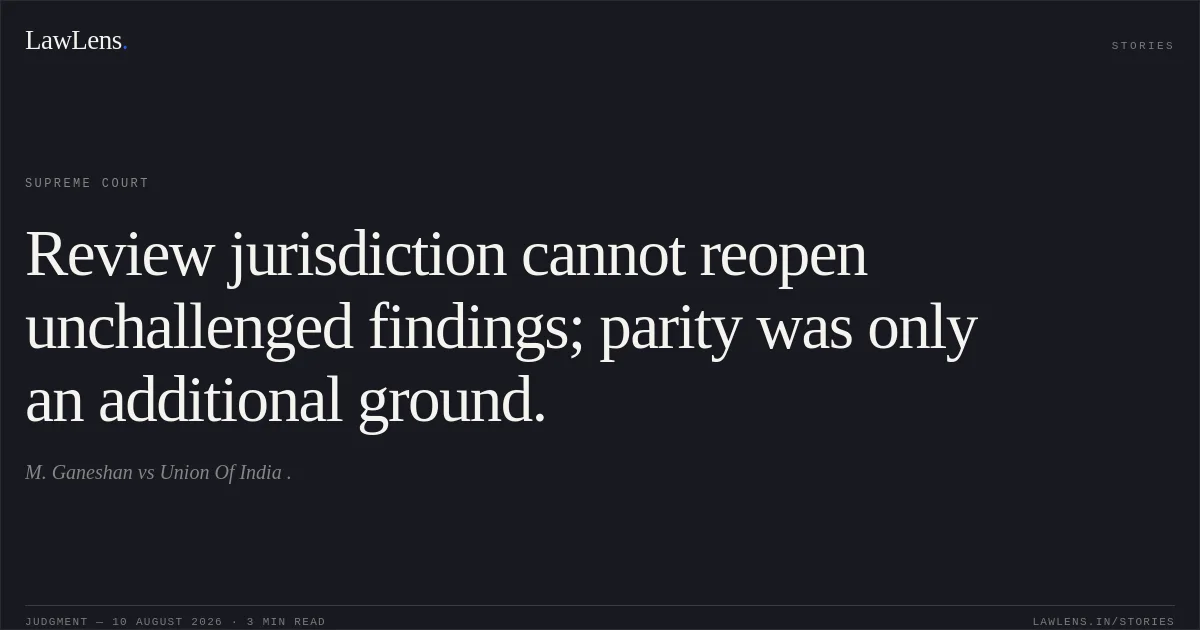 Review jurisdiction cannot reopen unchallenged findings; parity was only an additional ground.. M. Ganeshan vs Union Of India .. Supreme Court. LawLens