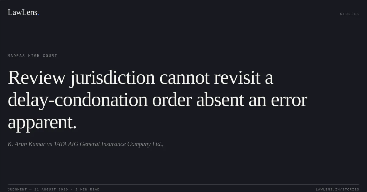 Review jurisdiction cannot revisit a delay-condonation order absent an error apparent.. K. Arun Kumar vs TATA AIG General Insurance Company Ltd.,. Madras High Court. LawLens