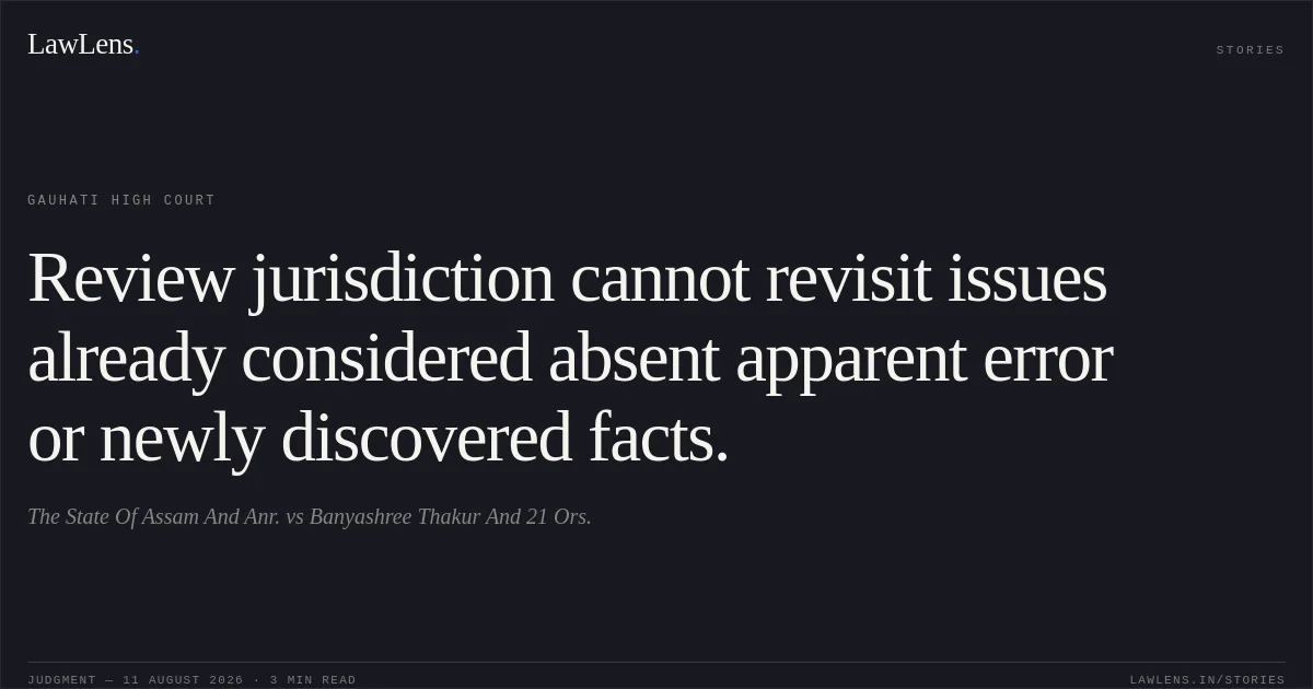 Review jurisdiction cannot revisit issues already considered absent apparent error or newly discovered facts.. The State Of Assam And Anr. vs Banyashree Thakur And 21 Ors.. Gauhati High Court. LawLens