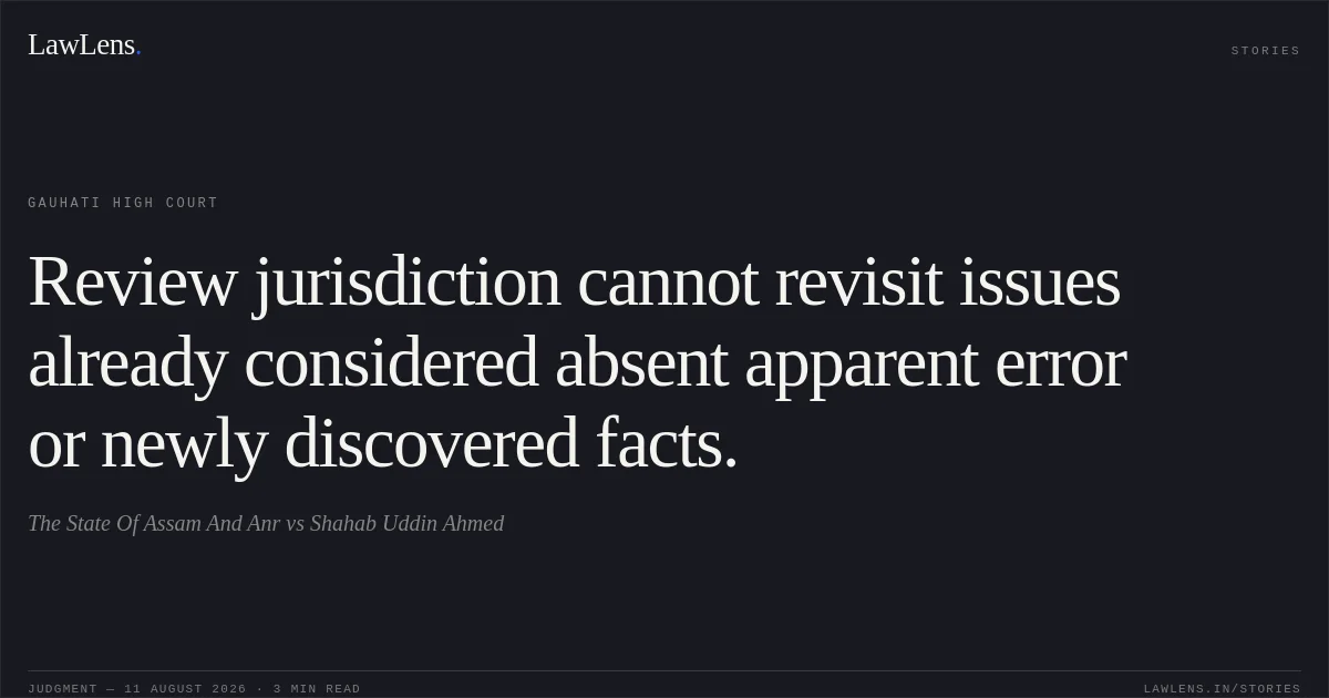 Review jurisdiction cannot revisit issues already considered absent apparent error or newly discovered facts.. The State Of Assam And Anr vs Shahab Uddin Ahmed. Gauhati High Court. LawLens