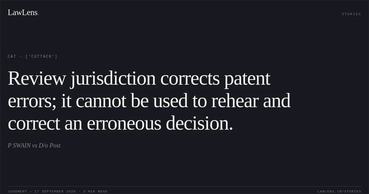 Review jurisdiction corrects patent errors; it cannot be used to rehear and correct an erroneous decision.. P SWAIN vs D/o Post. CAT - ['Cuttack']. LawLens