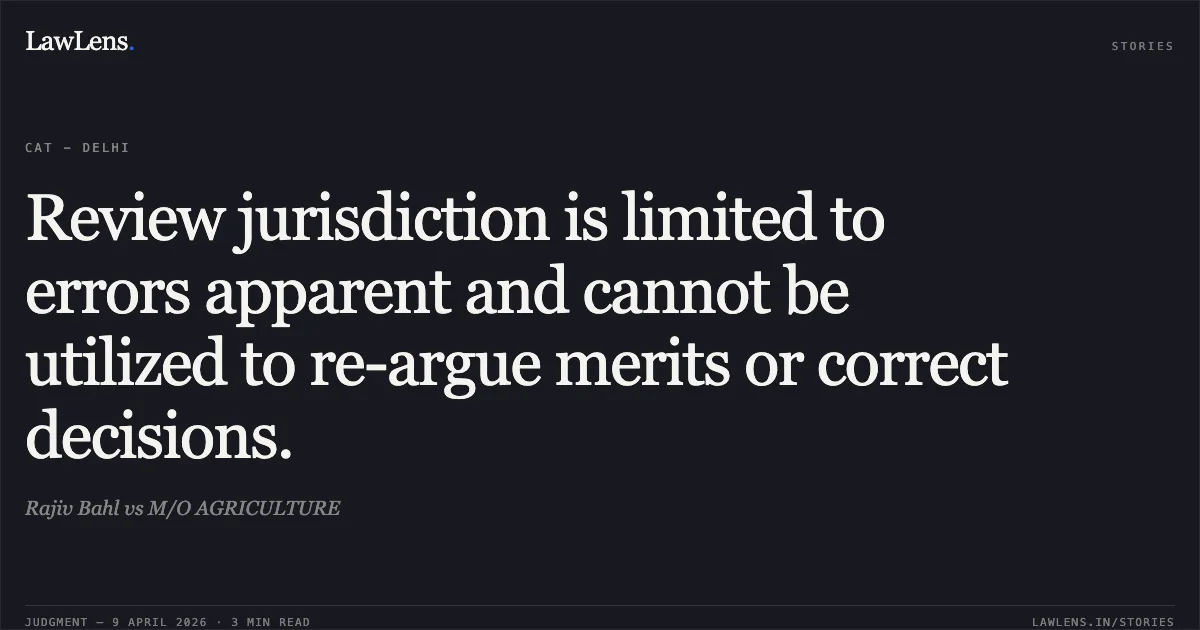 Review jurisdiction is limited to errors apparent and cannot be utilized to re-argue merits or correct decisions.. Rajiv Bahl vs M/O AGRICULTURE. Central Administrative Tribunal. LawLens