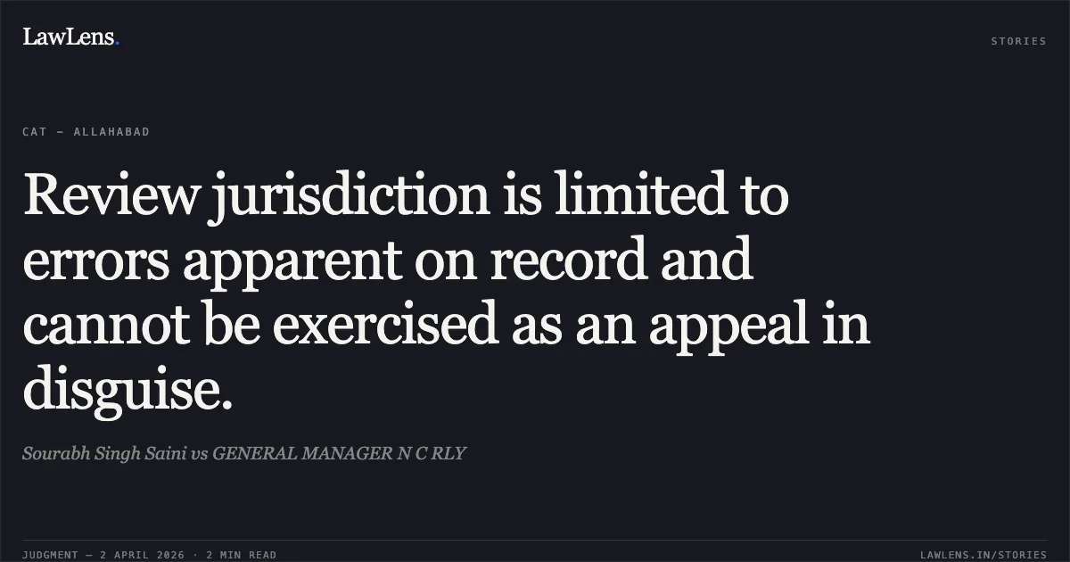 Review jurisdiction is limited to errors apparent on record and cannot be exercised as an appeal in disguise.. Sourabh Singh Saini vs GENERAL MANAGER N C RLY. Central Administrative Tribunal. LawLens