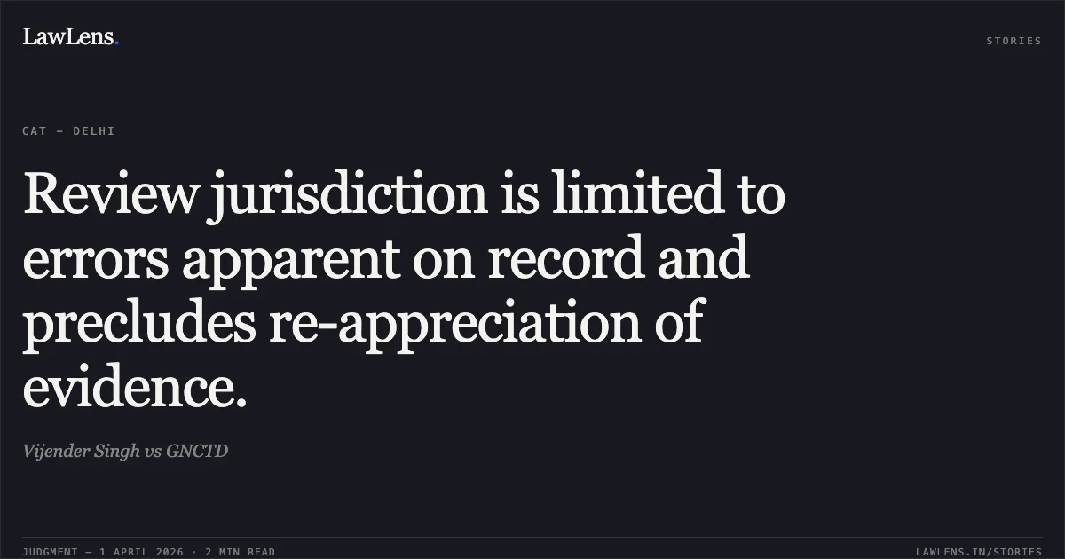 Review jurisdiction is limited to errors apparent on record and precludes re-appreciation of evidence.. Vijender Singh vs GNCTD. Central Administrative Tribunal. LawLens