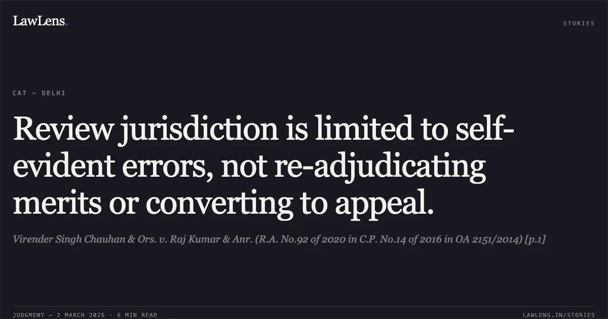 Review jurisdiction is limited to self-evident errors, not re-adjudicating merits or converting to appeal.. Virender Singh Chauhan & Ors. v. Raj Kumar & Anr. (R.A. No.92 of 2020 in C.P. No.14 of 2016 in OA 2151/2014) [p.1]. Central Administrative Tribunal. LawLens