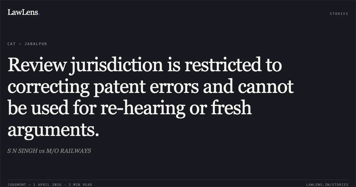 Review jurisdiction is restricted to correcting patent errors and cannot be used for re-hearing or fresh arguments.. S N SINGH vs M/O RAILWAYS. Central Administrative Tribunal. LawLens