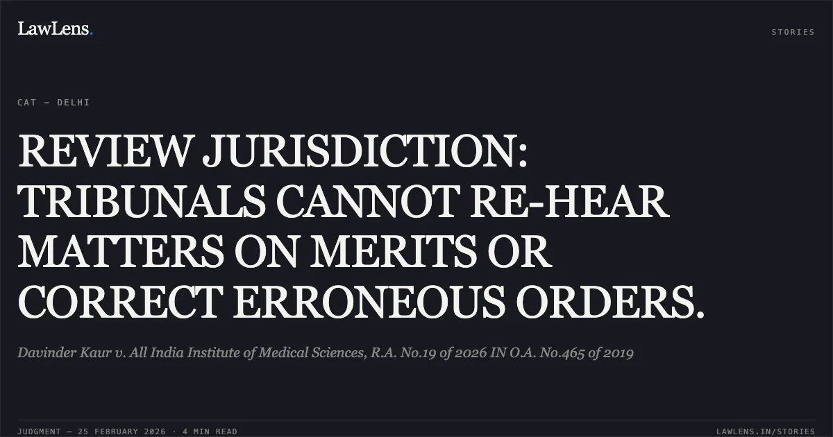 REVIEW JURISDICTION: TRIBUNALS CANNOT RE-HEAR MATTERS ON MERITS OR CORRECT ERRONEOUS ORDERS.. Davinder Kaur v. All India Institute of Medical Sciences, R.A. No.19 of 2026 IN O.A. No.465 of 2019. Central Administrative Tribunal. LawLens