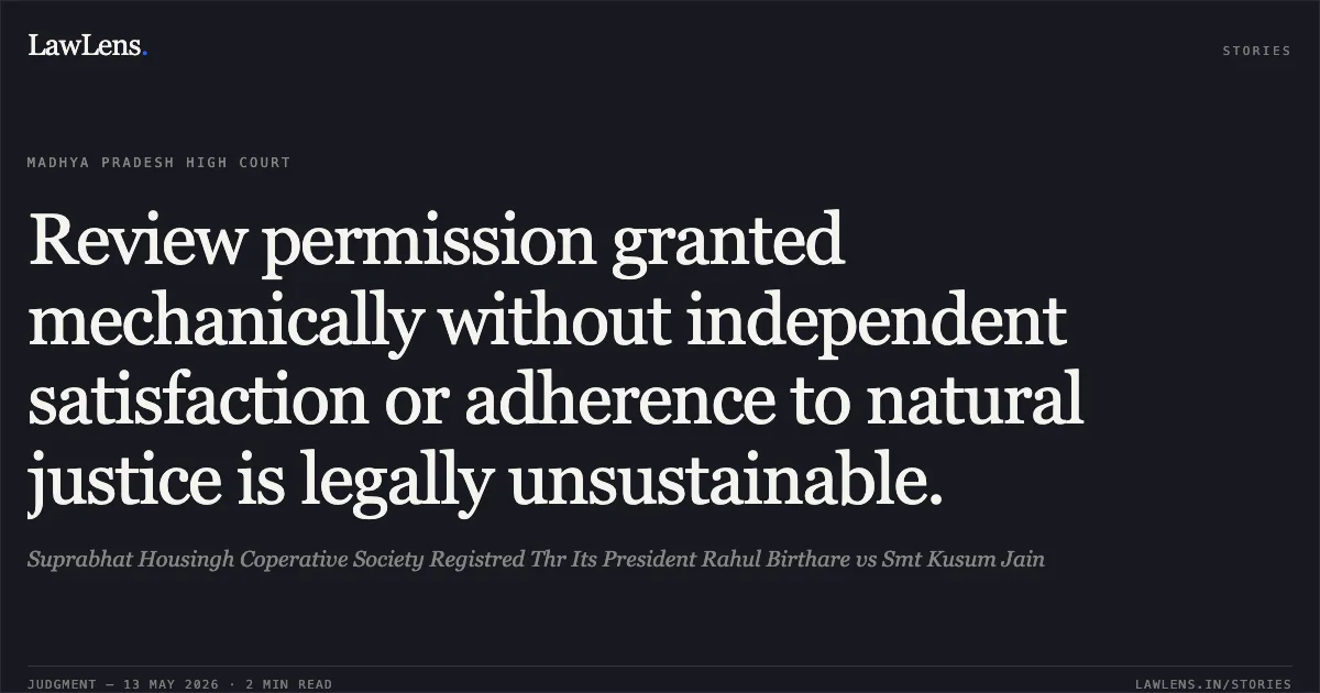 Review permission granted mechanically without independent satisfaction or adherence to natural justice is legally unsustainable.. Suprabhat Housingh Coperative Society Registred Thr Its President Rahul Birthare vs Smt Kusum Jain. Madhya Pradesh High Court. LawLens