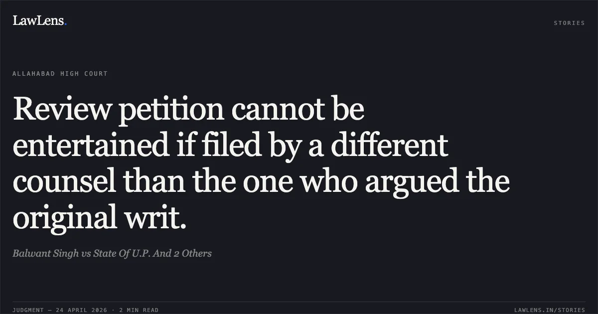 Review petition cannot be entertained if filed by a different counsel than the one who argued the original writ.. Balwant Singh vs State Of U.P. And 2 Others. Allahabad High Court. LawLens
